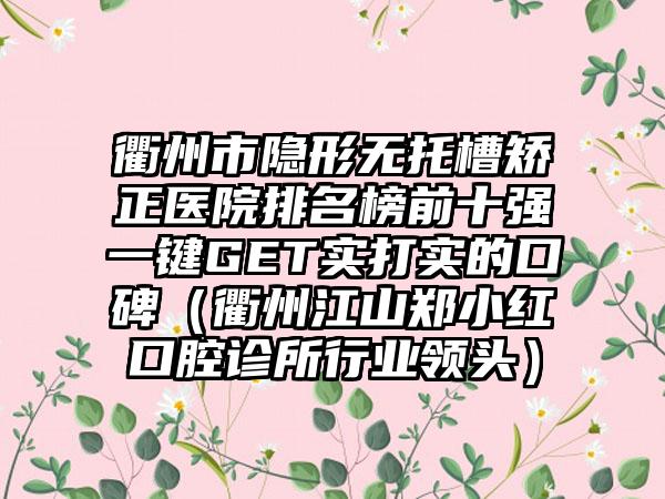 衢州市隐形无托槽矫正医院排名榜前十强一键GET实打实的口碑（衢州江山郑小红口腔诊所行业领头）