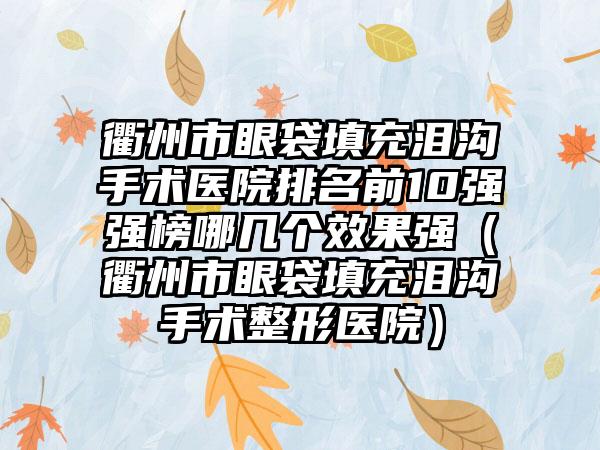 衢州市眼袋填充泪沟手术医院排名前10强强榜哪几个效果强（衢州市眼袋填充泪沟手术整形医院）