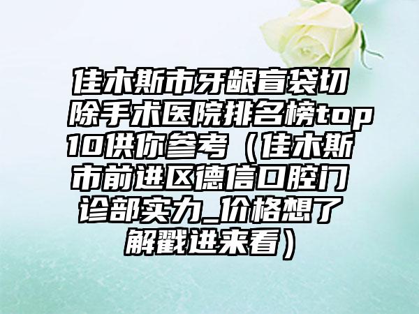 佳木斯市牙龈盲袋切除手术医院排名榜top10供你参考（佳木斯市前进区德信口腔门诊部实力_价格想了解戳进来看）