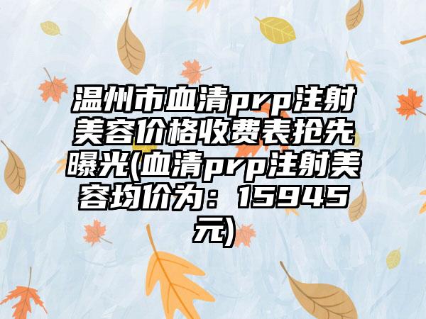 温州市血清prp注射美容价格收费表抢先曝光(血清prp注射美容均价为：15945元)