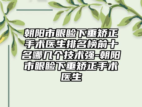 朝阳市眼睑下垂矫正手术医生排名榜前十名哪几个技术强-朝阳市眼睑下垂矫正手术医生