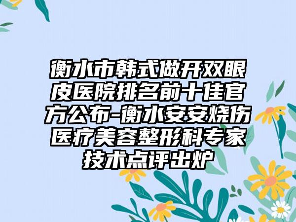 衡水市韩式做开双眼皮医院排名前十佳官方公布-衡水安安烧伤医疗美容整形科专家技术点评出炉