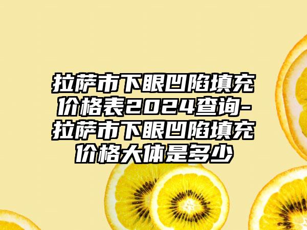 拉萨市下眼凹陷填充价格表2024查询-拉萨市下眼凹陷填充价格大体是多少