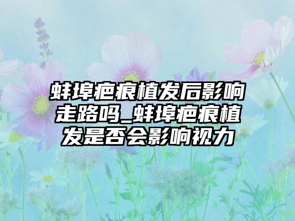 蚌埠疤痕植发后影响走路吗_蚌埠疤痕植发是否会影响视力