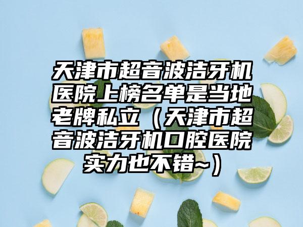 天津市超音波洁牙机医院上榜名单是当地老牌私立（天津市超音波洁牙机口腔医院实力也不错~）