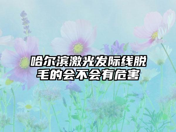 哈尔滨激光发际线脱毛的会不会有危害