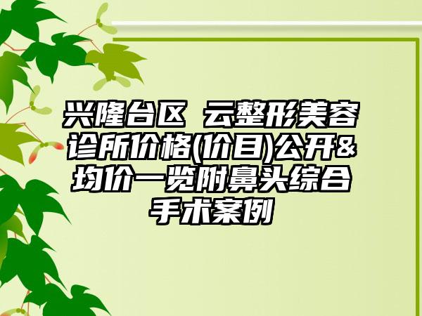 兴隆台区琇云整形美容诊所价格(价目)公开&均价一览附鼻头综合手术案例