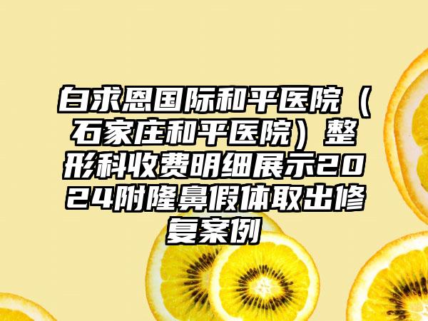 白求恩国际和平医院（石家庄和平医院）整形科收费明细展示2024附隆鼻假体取出修复案例