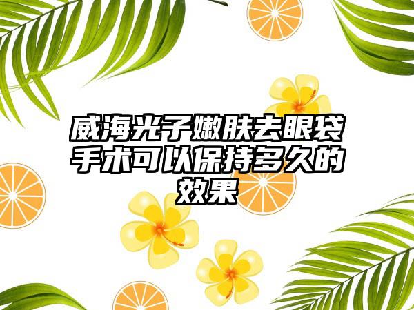 威海光子嫩肤去眼袋手术可以保持多久的效果