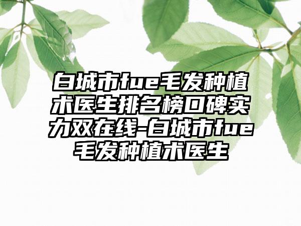 白城市fue毛发种植术医生排名榜口碑实力双在线-白城市fue毛发种植术医生