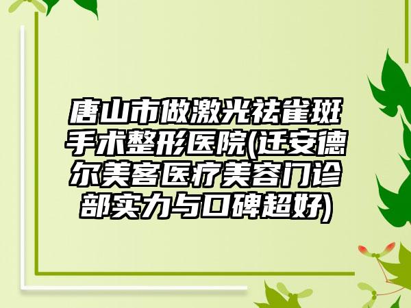 唐山市做激光祛雀斑手术整形医院(迁安德尔美客医疗美容门诊部实力与口碑超好)