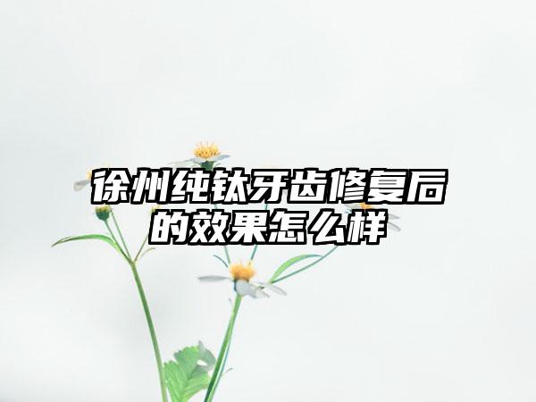 徐州纯钛牙齿修复后的效果怎么样