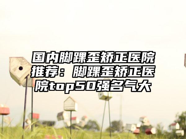 国内脚踝歪矫正医院推荐：脚踝歪矫正医院top50强名气大