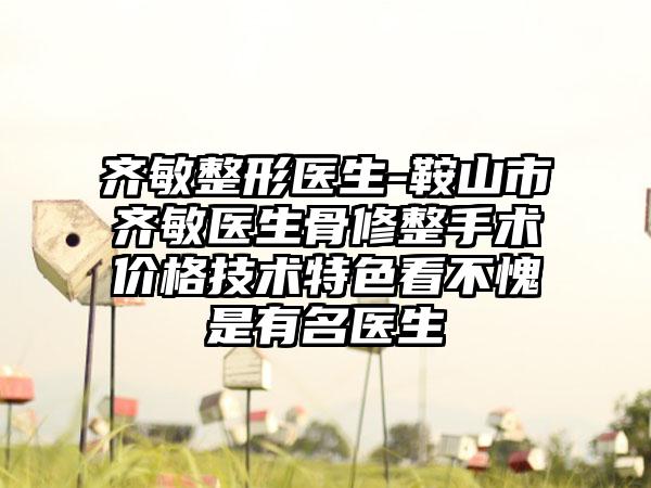 齐敏整形医生-鞍山市齐敏医生骨修整手术价格技术特色看不愧是有名医生