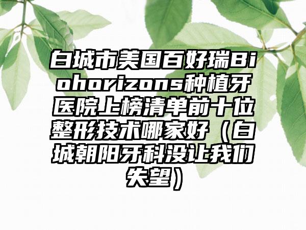 白城市美国百好瑞Biohorizons种植牙医院上榜清单前十位整形技术哪家好（白城朝阳牙科没让我们失望）