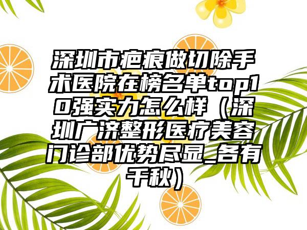 深圳市疤痕做切除手术医院在榜名单top10强实力怎么样（深圳广济整形医疗美容门诊部优势尽显_各有千秋）