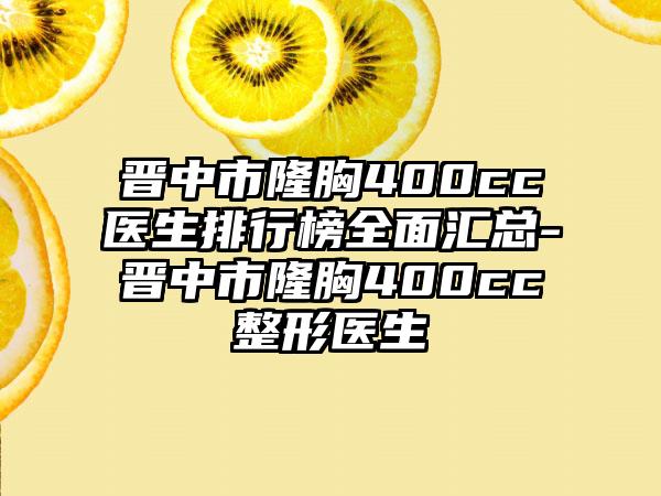 晋中市隆胸400cc医生排行榜全面汇总-晋中市隆胸400cc整形医生