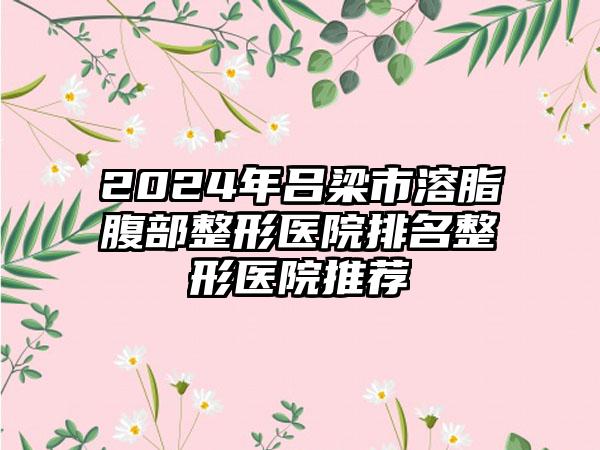 2024年吕梁市溶脂腹部整形医院排名整形医院推荐