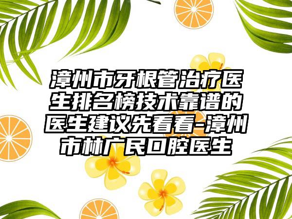 漳州市牙根管治疗医生排名榜技术靠谱的医生建议先看看-漳州市林广民口腔医生