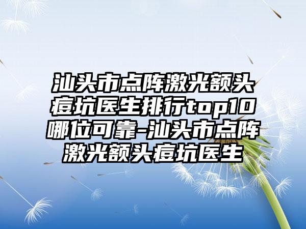 汕头市点阵激光额头痘坑医生排行top10哪位可靠-汕头市点阵激光额头痘坑医生