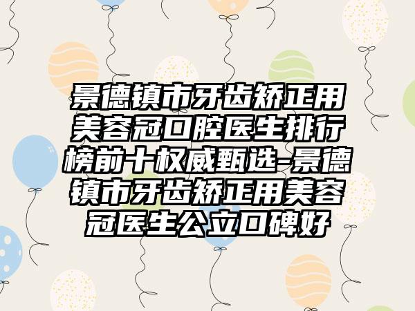 景德镇市牙齿矫正用美容冠口腔医生排行榜前十权威甄选-景德镇市牙齿矫正用美容冠医生公立口碑好