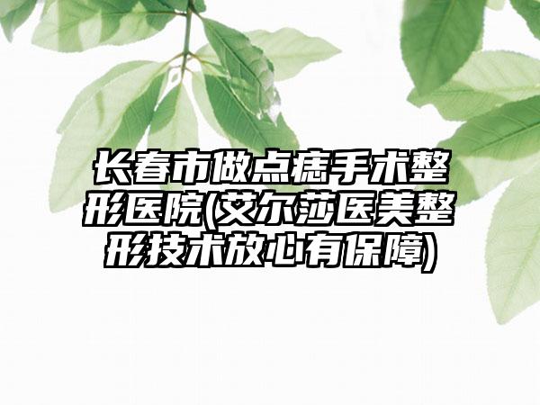 长春市做点痣手术整形医院(艾尔莎医美整形技术放心有保障)