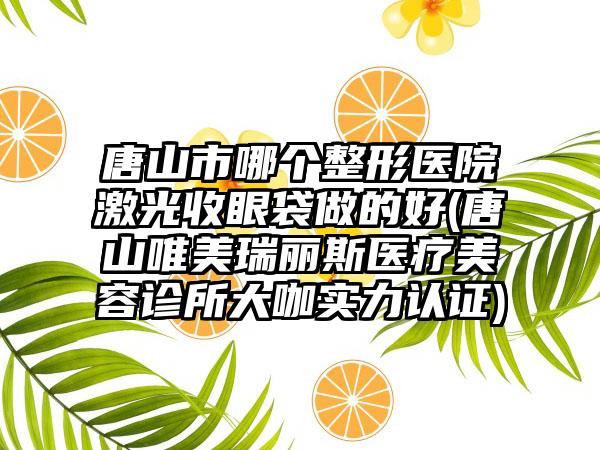 唐山市哪个整形医院激光收眼袋做的好(唐山唯美瑞丽斯医疗美容诊所大咖实力认证)