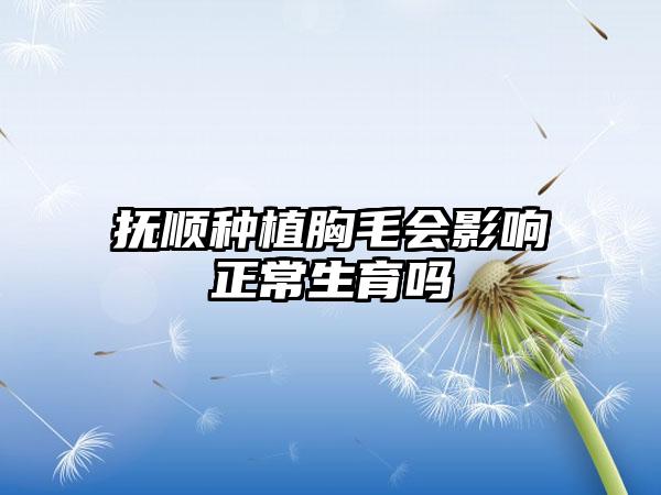 抚顺种植胸毛会影响正常生育吗