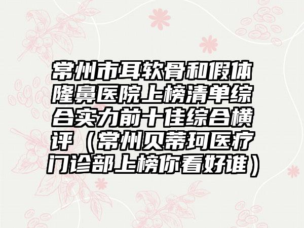 常州市耳软骨和假体隆鼻医院上榜清单综合实力前十佳综合横评（常州贝蒂珂医疗门诊部上榜你看好谁）