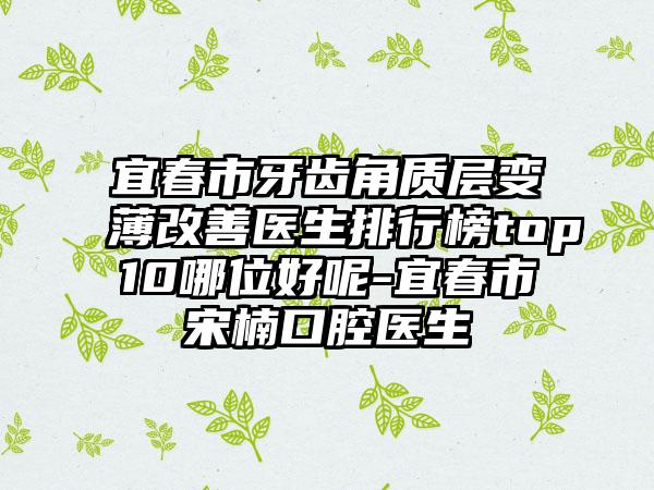 宜春市牙齿角质层变薄改善医生排行榜top10哪位好呢-宜春市宋楠口腔医生