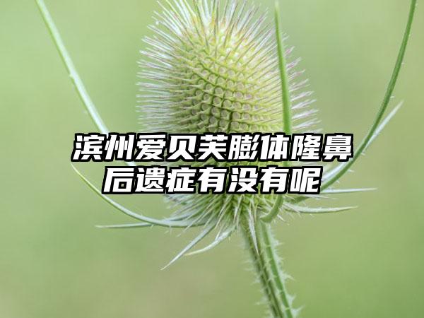 滨州爱贝芙膨体隆鼻后遗症有没有呢