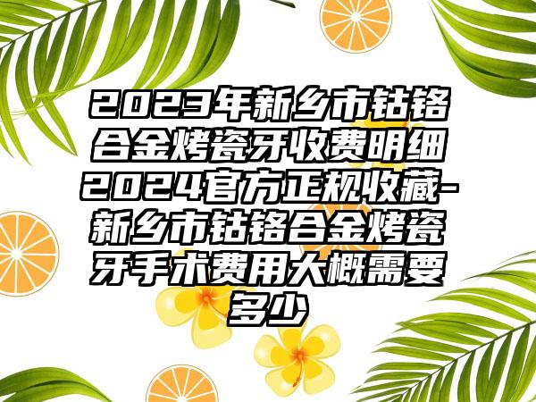 2023年新乡市钴铬合金烤瓷牙收费明细2024官方正规收藏-新乡市钴铬合金烤瓷牙手术费用大概需要多少