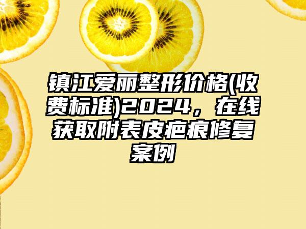 镇江爱丽整形价格(收费标准)2024，在线获取附表皮疤痕修复案例