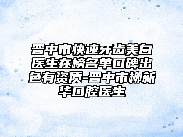 晋中市快速牙齿美白医生在榜名单口碑出色有资质-晋中市柳新华口腔医生