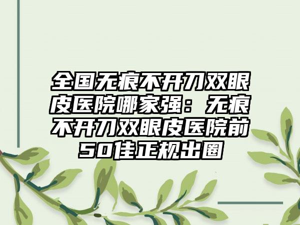 全国无痕不开刀双眼皮医院哪家强：无痕不开刀双眼皮医院前50佳正规出圈