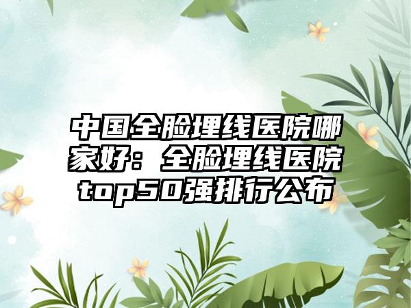 中国全脸埋线医院哪家好：全脸埋线医院top50强排行公布