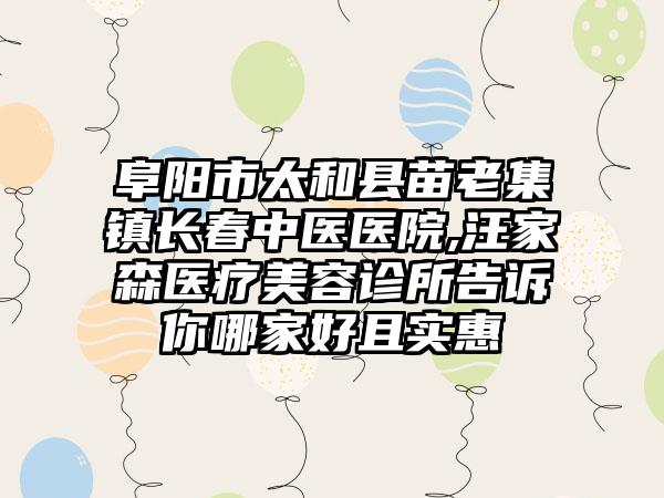 阜阳市太和县苗老集镇长春中医医院,汪家森医疗美容诊所告诉你哪家好且实惠