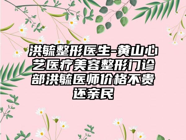 洪毓整形医生-黄山心艺医疗美容整形门诊部洪毓医师价格不贵还亲民