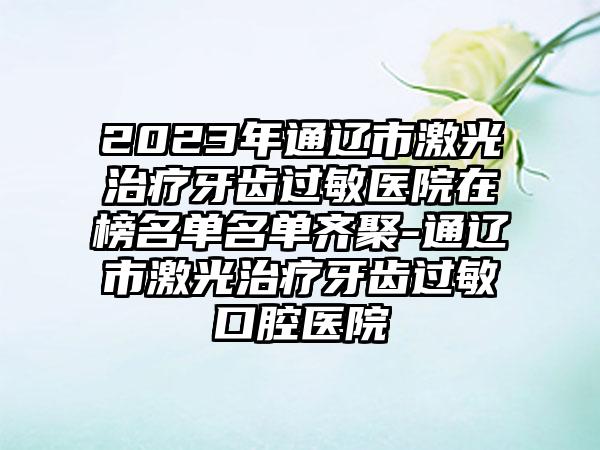 2023年通辽市激光治疗牙齿过敏医院在榜名单名单齐聚-通辽市激光治疗牙齿过敏口腔医院