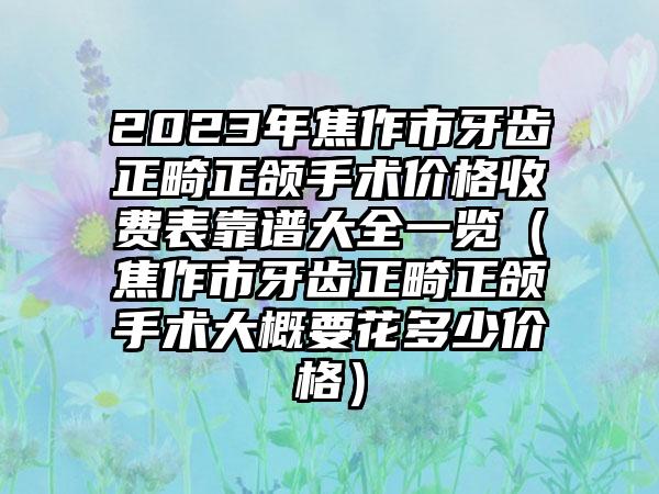 2023年焦作市牙齿正畸正颌手术价格收费表靠谱大全一览（焦作市牙齿正畸正颌手术大概要花多少价格）