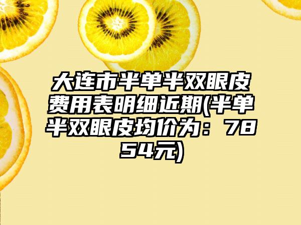 大连市半单半双眼皮费用表明细近期(半单半双眼皮均价为：7854元)