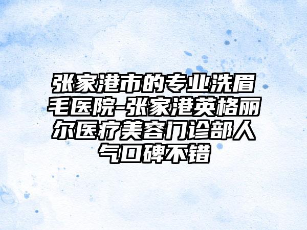 张家港市的专业洗眉毛医院-张家港英格丽尔医疗美容门诊部人气口碑不错