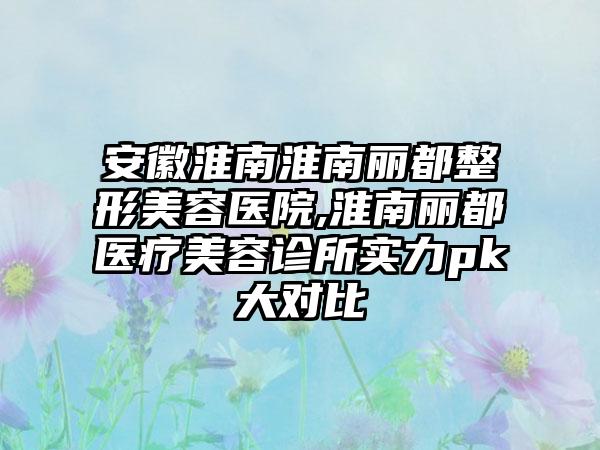 安徽淮南淮南丽都整形美容医院,淮南丽都医疗美容诊所实力pk大对比