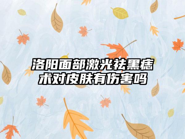 洛阳面部激光祛黑痣术对皮肤有伤害吗