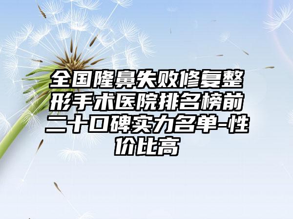 全国隆鼻失败修复整形手术医院排名榜前二十口碑实力名单-性价比高