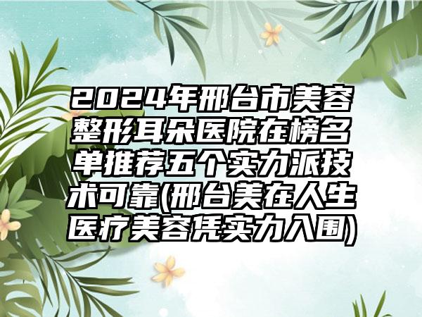 2024年邢台市美容整形耳朵医院在榜名单推荐五个实力派技术可靠(邢台美在人生医疗美容凭实力入围)