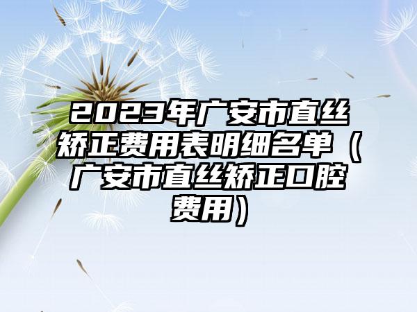 2023年广安市直丝矫正费用表明细名单（广安市直丝矫正口腔费用）