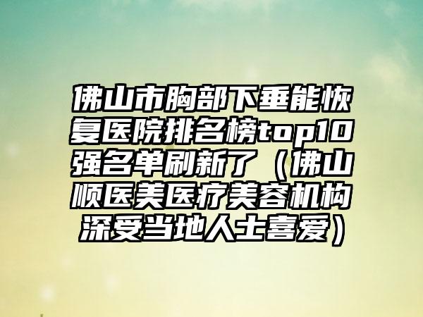 佛山市胸部下垂能恢复医院排名榜top10强名单刷新了（佛山顺医美医疗美容机构深受当地人士喜爱）