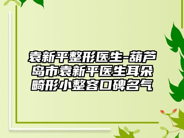 袁新平整形医生-葫芦岛市袁新平医生耳朵畸形小整容口碑名气