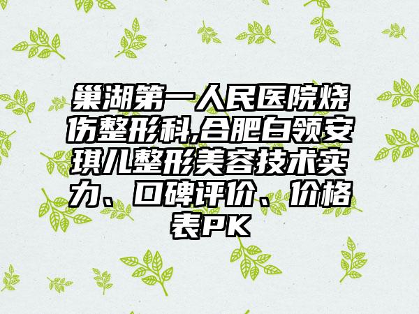 巢湖第一人民医院烧伤整形科,合肥白领安琪儿整形美容技术实力、口碑评价、价格表PK